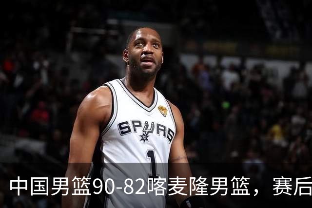 中国男篮90-82喀麦隆男篮，赛后球员表现评分：3满分2优秀 3及格