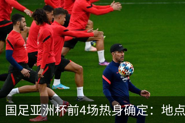 国足亚洲杯前4场热身确定：地点重庆 将战乌兹朝鲜塔吉克巴勒斯坦