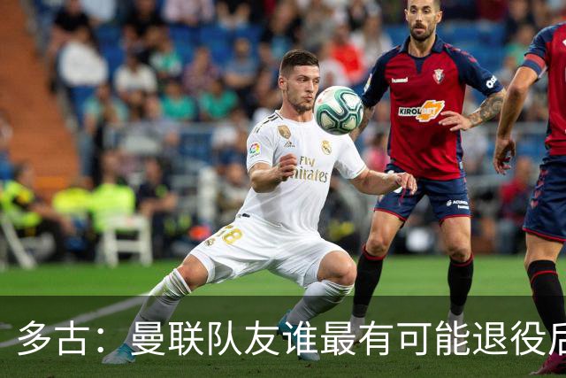 多古：曼联队友谁最有可能退役后当教练？B费是不二人选