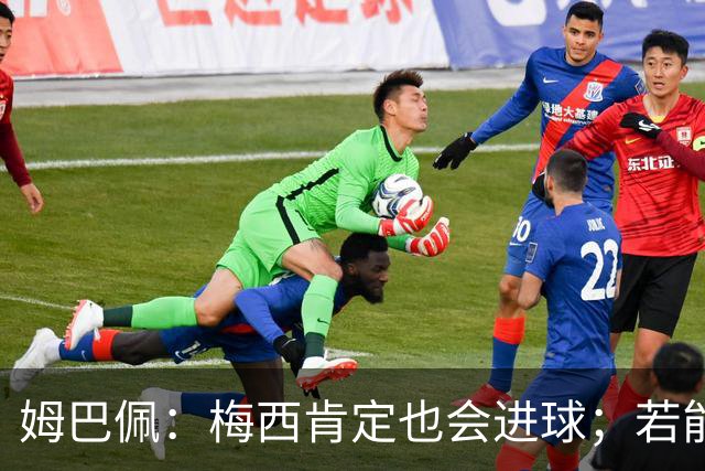 姆巴佩：梅西肯定也会进球；若能踢决赛我宁愿不要历史射手王