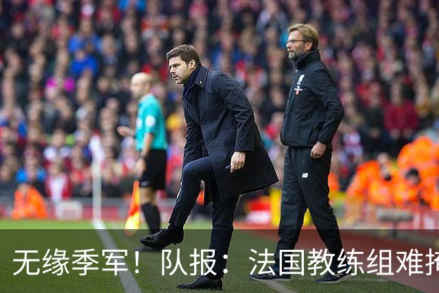 无缘季军！队报：法国教练组难掩失落，多名球员赛后已准备好度假