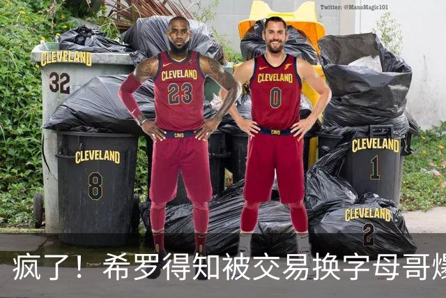 疯了！希罗得知被交易换字母哥爆粗：回老巢了，你们脑子没毛病吧？