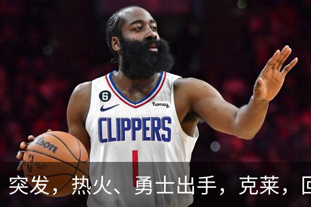 突发，热火、勇士出手，克莱，回归？！